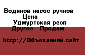 Водяной насос ручной › Цена ­ 4 500 - Удмуртская респ. Другое » Продам   